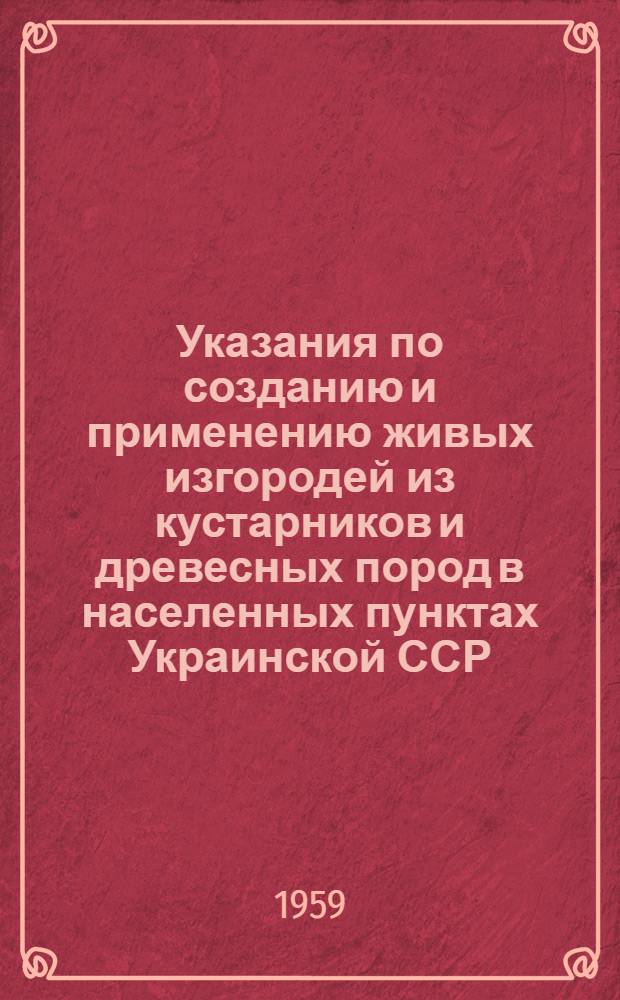 Указания по созданию и применению живых изгородей из кустарников и древесных пород в населенных пунктах Украинской ССР : Утв. 28/II 1959 г