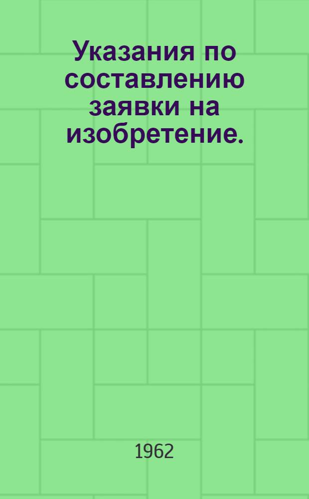 Указания по составлению заявки на изобретение. (ЭЗ-1-61) : Утв. 3/III 1961 г. : (Вводится в действие с 1 июля 1961 г.)