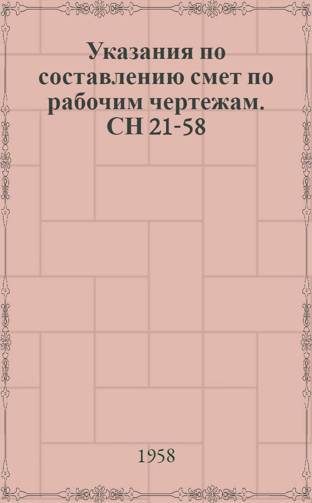 Указания по составлению смет по рабочим чертежам. СН 21-58 : Изд. офиц. : Утв. 29/IV 1958 г
