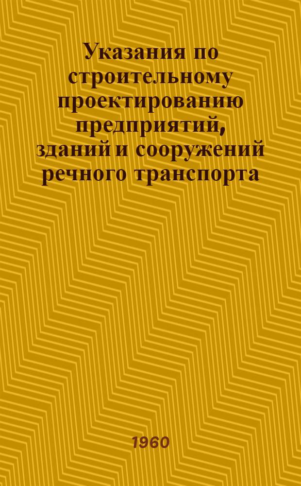 Указания по строительному проектированию предприятий, зданий и сооружений речного транспорта. СН 136-60 : Изд. офиц. : Утв. 15/IX 1960 г