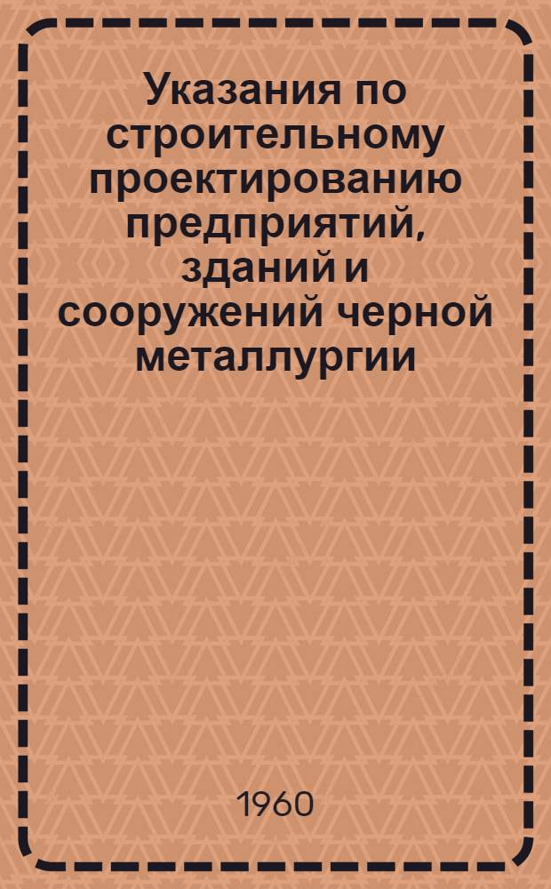 Указания по строительному проектированию предприятий, зданий и сооружений черной металлургии. СН 125-60 : Изд. офиц. : Утв. 20/VIII 1960 г