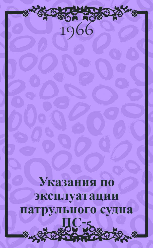 Указания по эксплуатации патрульного судна ПС-5 : Утв. Гос. ком. по лесной, целлюлозно-бум., деревообрабатывающей пром-сти и лесному хозяйству при Госплане СССР 7/V 1964 г