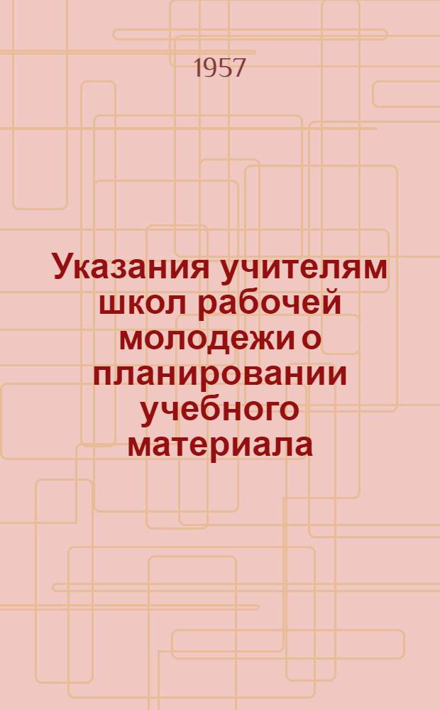 Указания учителям школ рабочей молодежи о планировании учебного материала : (На 1957-58 учеб. год)