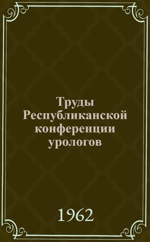 Труды Республиканской конференции урологов : (Посвящ. 150-летию со дня рождения Н.И. Пирогова). 27-29 июня 1960 г