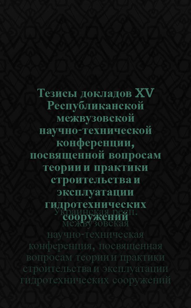 Тезисы докладов XV Республиканской межвузовской научно-технической конференции, посвященной вопросам теории и практики строительства и эксплуатации гидротехнических сооружений, оросительных и осушительных систем