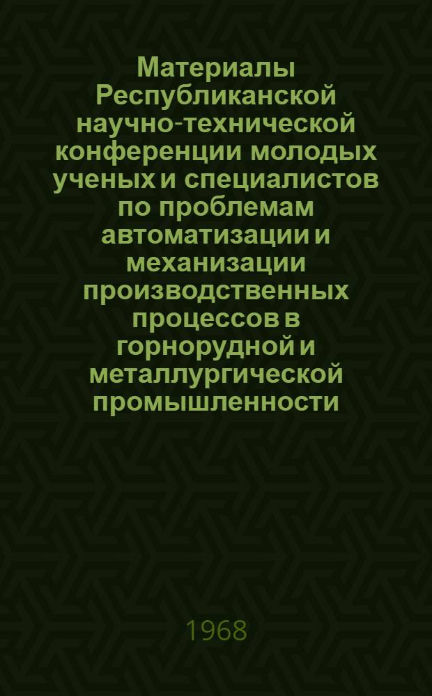 Материалы Республиканской научно-технической конференции молодых ученых и специалистов по проблемам автоматизации и механизации производственных процессов в горнорудной и металлургической промышленности, посвященной 50-летию ВЛКСМ
