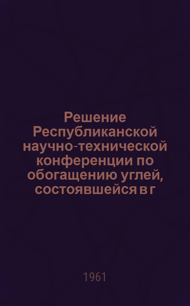 Решение Республиканской научно-технической конференции по обогащению углей, состоявшейся в г. Луганске 24-25 мая 1961 года