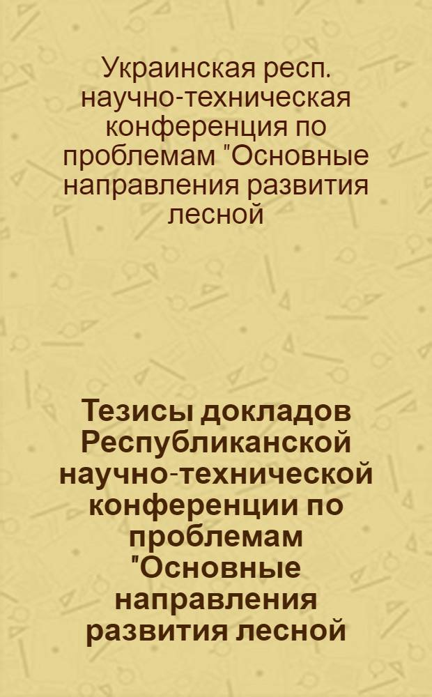Тезисы докладов Республиканской научно-технической конференции по проблемам "Основные направления развития лесной, бумажной и деревообрабатывающей промышленности Украинской ССР и Юго-Западного экономического района на 1966-1970 гг." и "Пути и методы рационального использования лесосечного фонда, древесины, древесных отходов и дровяной древесины в народном хозяйстве Украинской ССР и Юго-Западного экономического района", г. Костополь Ровенской области, УССР. 16-17 июня 1964 г.