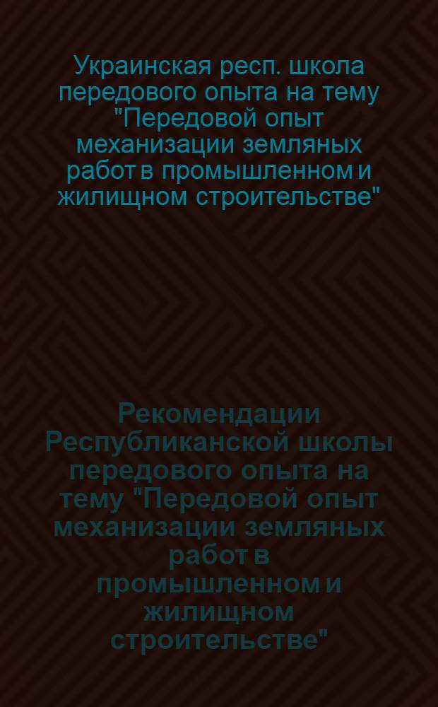 Рекомендации Республиканской школы передового опыта на тему "Передовой опыт механизации земляных работ в промышленном и жилищном строительстве". [17-20 мая 1965 г., Киев]
