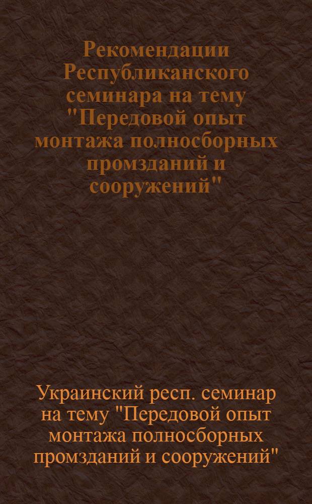Рекомендации Республиканского семинара на тему "Передовой опыт монтажа полносборных промзданий и сооружений". (25-29 сентября 1967 г.)