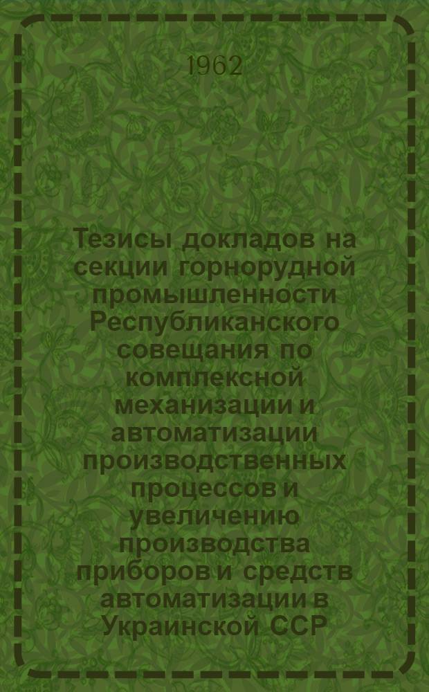 Тезисы докладов на секции горнорудной промышленности Республиканского совещания по комплексной механизации и автоматизации производственных процессов и увеличению производства приборов и средств автоматизации в Украинской ССР