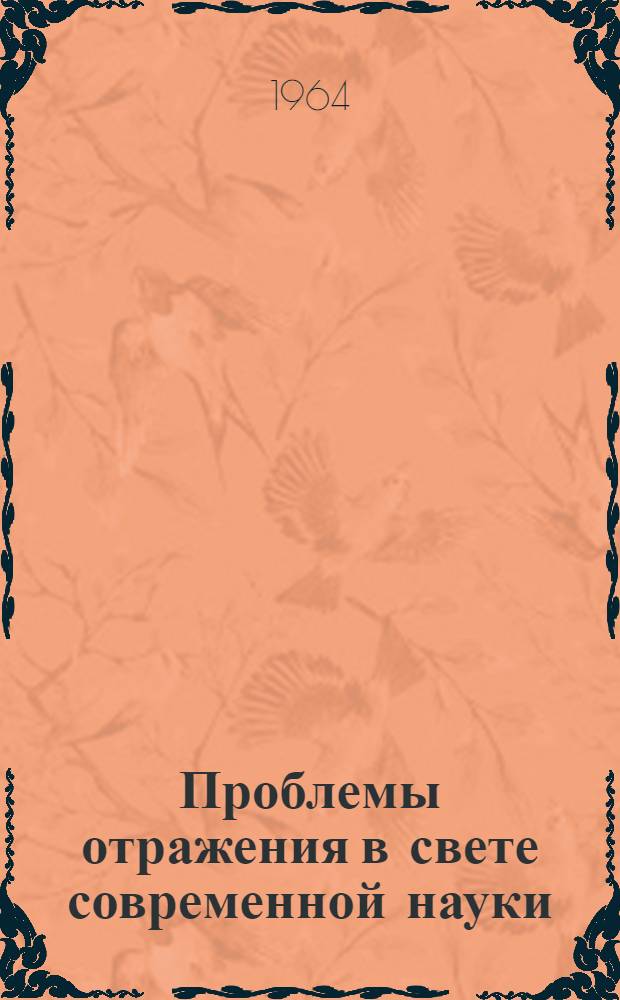 Проблемы отражения в свете современной науки : (Доклад на секции по проблемам диалектич. материализма)
