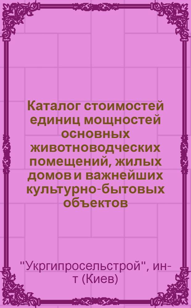 Каталог стоимостей единиц мощностей основных животноводческих помещений, жилых домов и важнейших культурно-бытовых объектов, разработанных "Укргипросельстроем" : В ценах, введ. с 1 июля 1955 г.