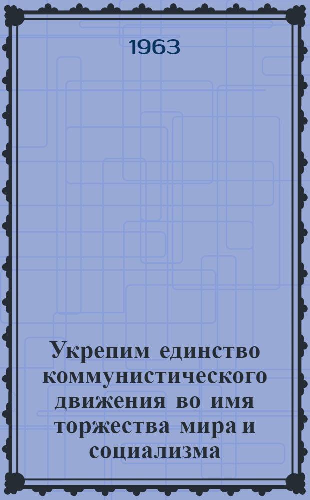 Укрепим единство коммунистического движения во имя торжества мира и социализма : Ред. статья, опублик. в газ. "Правда" 7 янв. 1963 г