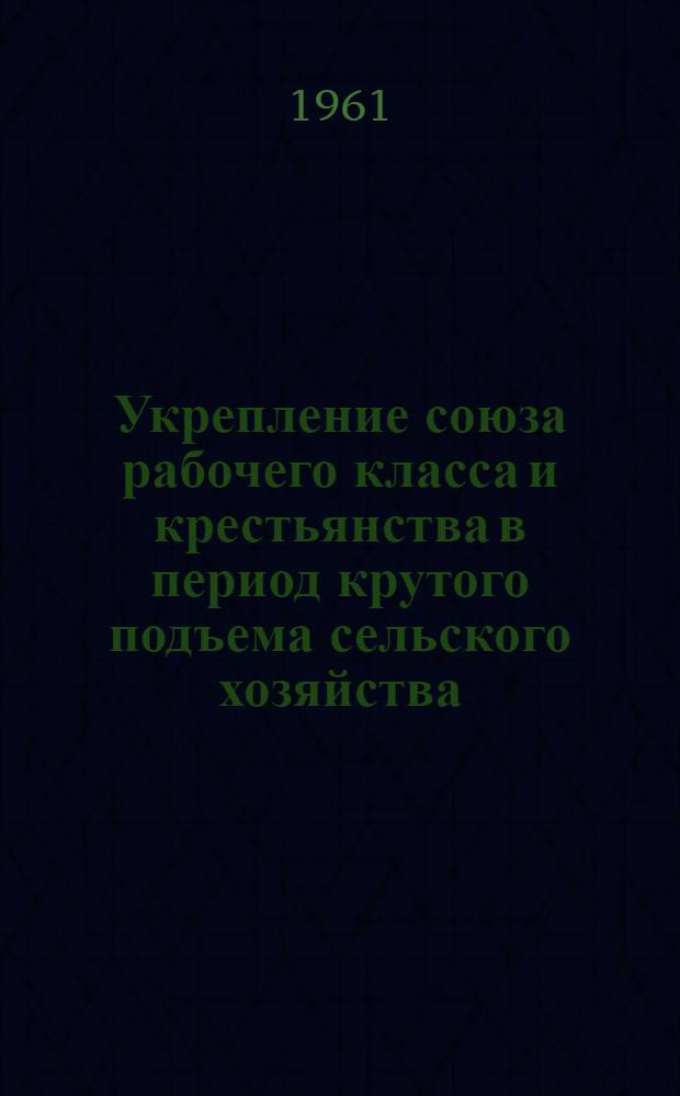 Укрепление союза рабочего класса и крестьянства в период крутого подъема сельского хозяйства. (1953-1958 гг.) : Сборник статей
