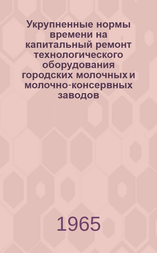 Укрупненные нормы времени на капитальный ремонт технологического оборудования городских молочных и молочно-консервных заводов (комбинатов)
