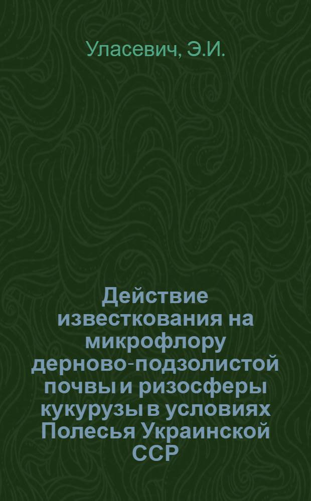 Действие известкования на микрофлору дерново-подзолистой почвы и ризосферы кукурузы в условиях Полесья Украинской ССР : Автореферат дис. на соискание ученой степени кандидата биологических наук