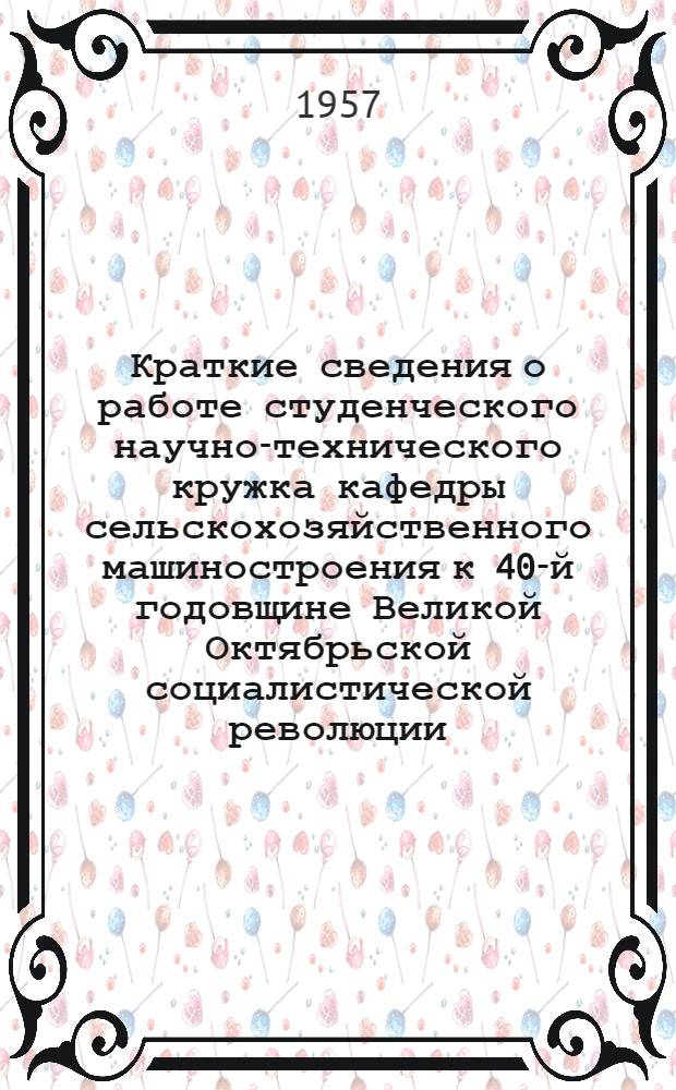 Краткие сведения о работе студенческого научно-технического кружка кафедры сельскохозяйственного машиностроения к 40-й годовщине Великой Октябрьской социалистической революции