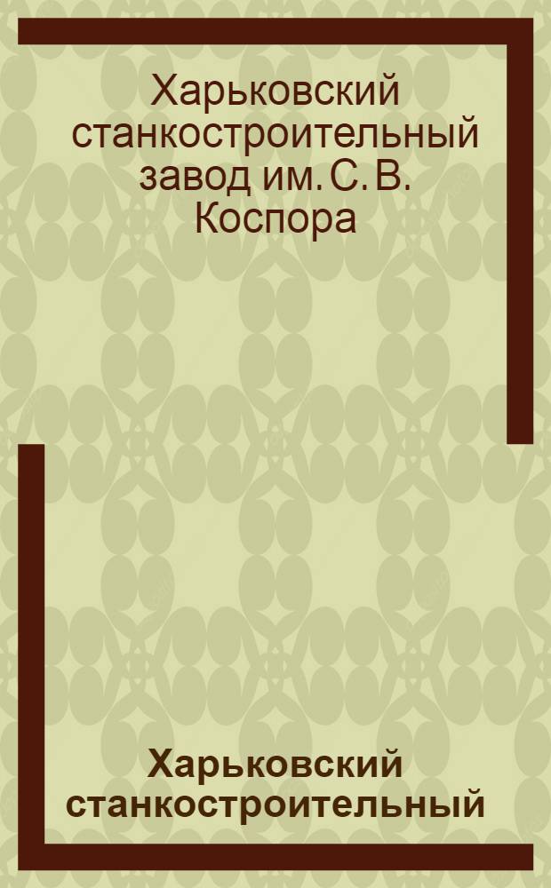 Харьковский станкостроительный : Очерк истории Харьк. станкостроит. з-да им. С.В. Косиора. (1930-1967 гг.)