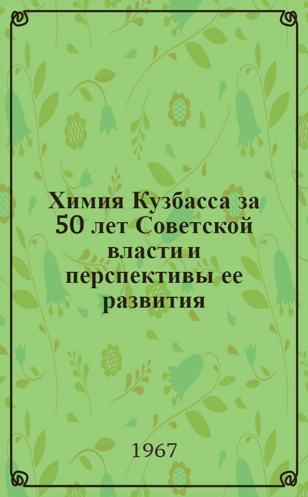 Химия Кузбасса за 50 лет Советской власти и перспективы ее развития : (Тезисы докладов науч.-техн. конференции)