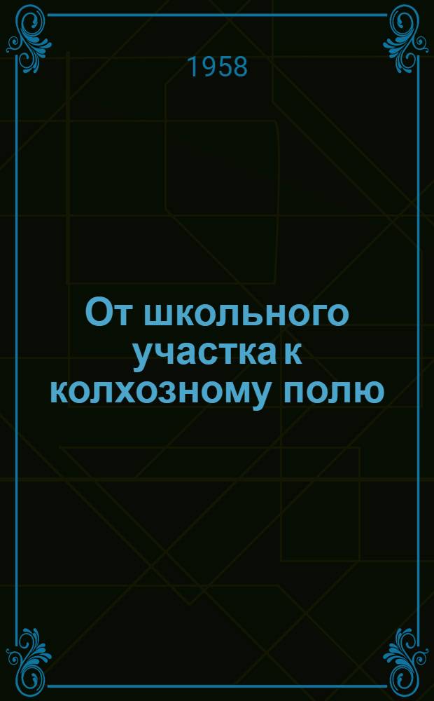 От школьного участка к колхозному полю : Из опыта создания Алексеевской сред. школой ученического производ. участка в 50 га на полях колхоза им. 40-летия Октября
