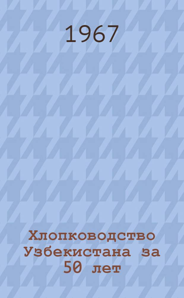 Хлопководство Узбекистана за 50 лет : Справочник