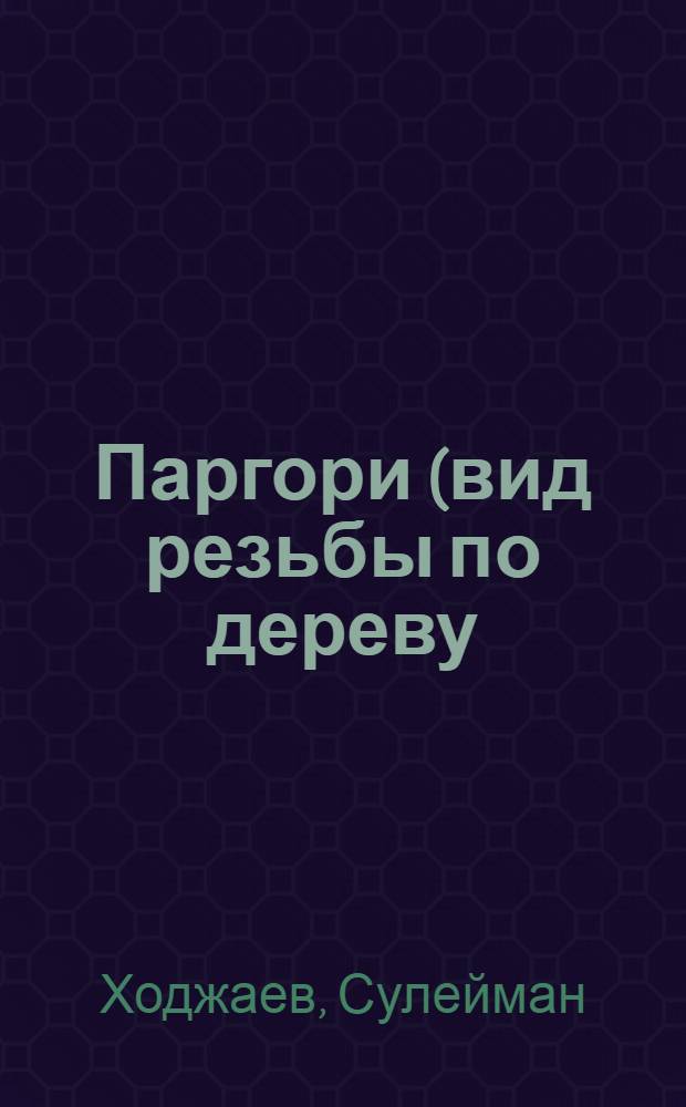 Паргори (вид резьбы по дереву) в работах народного мастера Сулеймана Ходжаева : Альбом