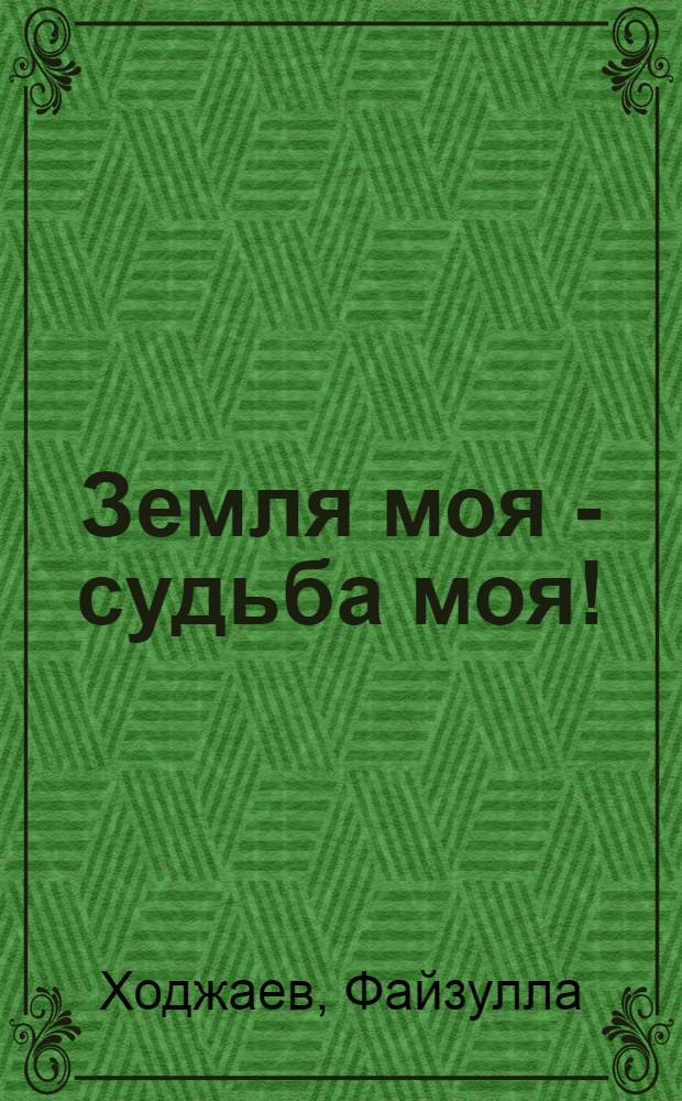 Земля моя - судьба моя! : Докум. повесть о кукурузоводе колхоза им. Ахунбабаева А. Муминове