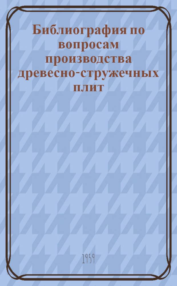Библиография по вопросам производства древесно-стружечных плит : (Рекоменд. указатель отечеств. и иностр. литературы за 1955-1958 гг.)