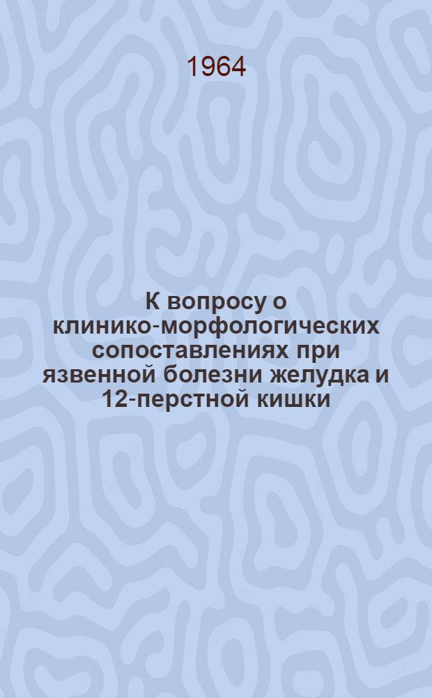 К вопросу о клинико-морфологических сопоставлениях при язвенной болезни желудка и 12-перстной кишки : Автореферат дис. на соискание ученой степени кандидата медицинских наук
