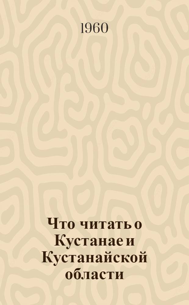 Что читать о Кустанае и Кустанайской области : Библиогр. и метод. материалы