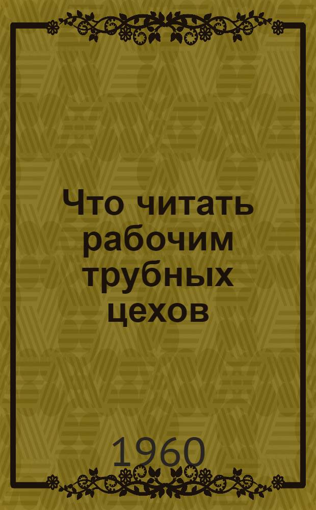 Что читать рабочим трубных цехов : Рекоменд. указатель литературы