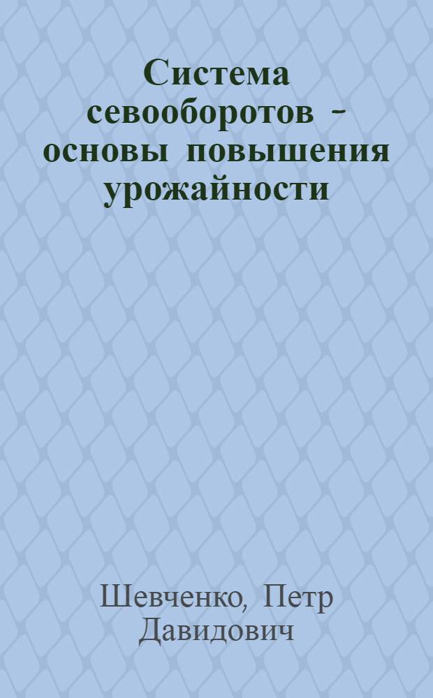 Система севооборотов - основы повышения урожайности : (Опыт освоения севооборотов в колхозе им. Калинина, Уярского района)