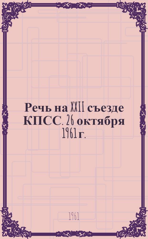Речь на XXII съезде КПСС. 26 октября 1961 г.