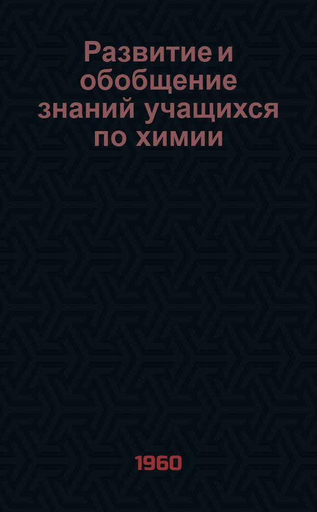 Развитие и обобщение знаний учащихся по химии : Пособие для учителей сред. школы