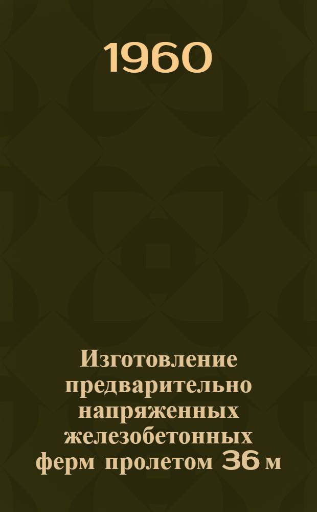 Изготовление предварительно напряженных железобетонных ферм пролетом 36 м : Опыт треста "Донбассэнергострой"