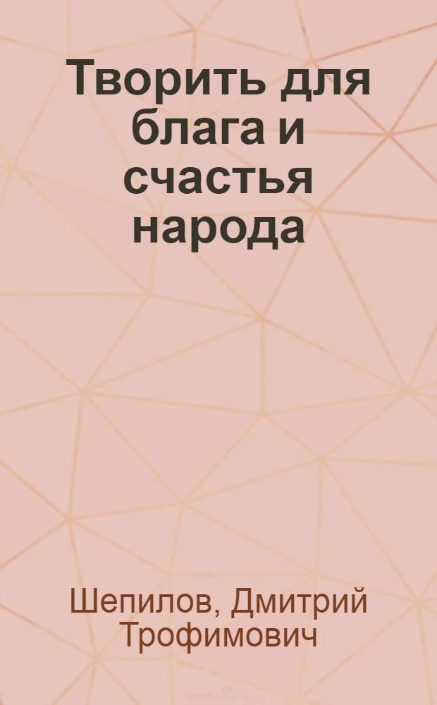 Творить для блага и счастья народа : Речь на Втором Всесоюз. съезде советских композиторов 3 апр. 1957 г
