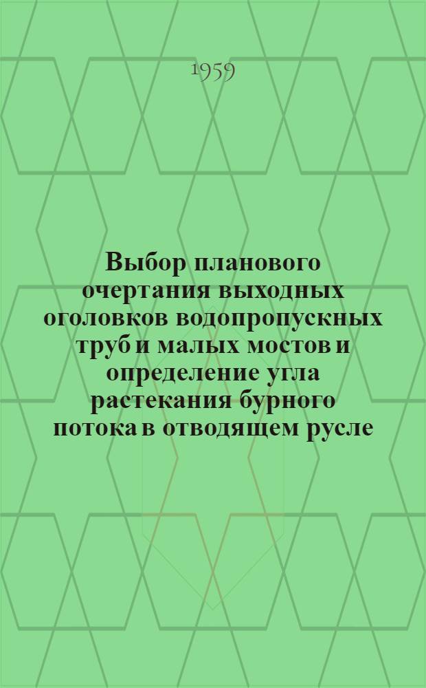 Выбор планового очертания выходных оголовков водопропускных труб и малых мостов и определение угла растекания бурного потока в отводящем русле : (Информ. сообщение о результатах науч.-исслед. работ, рекомендуемых к использованию в производстве)