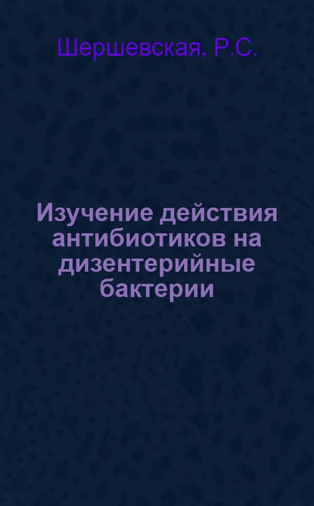 Изучение действия антибиотиков на дизентерийные бактерии : Автореферат дис. на соискание ученой степени кандидата медицинских наук