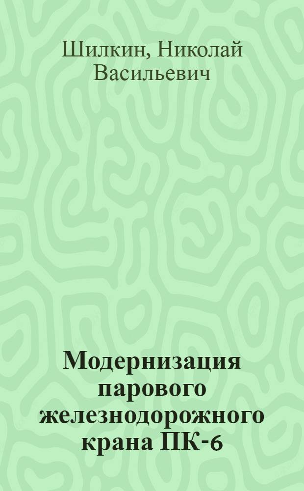 Модернизация парового железнодорожного крана ПК-6; Улучшение эксплуатационных качеств железнодорожного дизель-электрического крана К-251 / Гос. науч.-техн. ком. Совета Министров РСФСР. Центр. ин-т техн. экон. информации