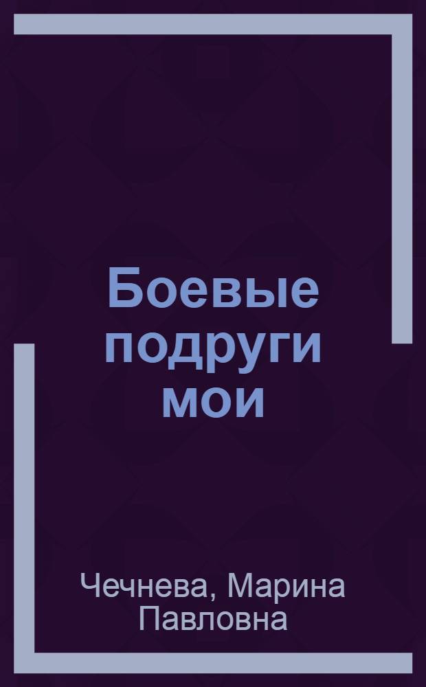 Боевые подруги мои : О летчицах 46 Таман. гвардейского женского авиац. полка : Кн. 1-
