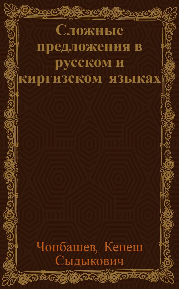 Сложные предложения в русском и киргизском языках (с придаточными изъяснительными причины и времени) : Учеб. пособие для филол. фак. вузов республики и для учителей сред. школы