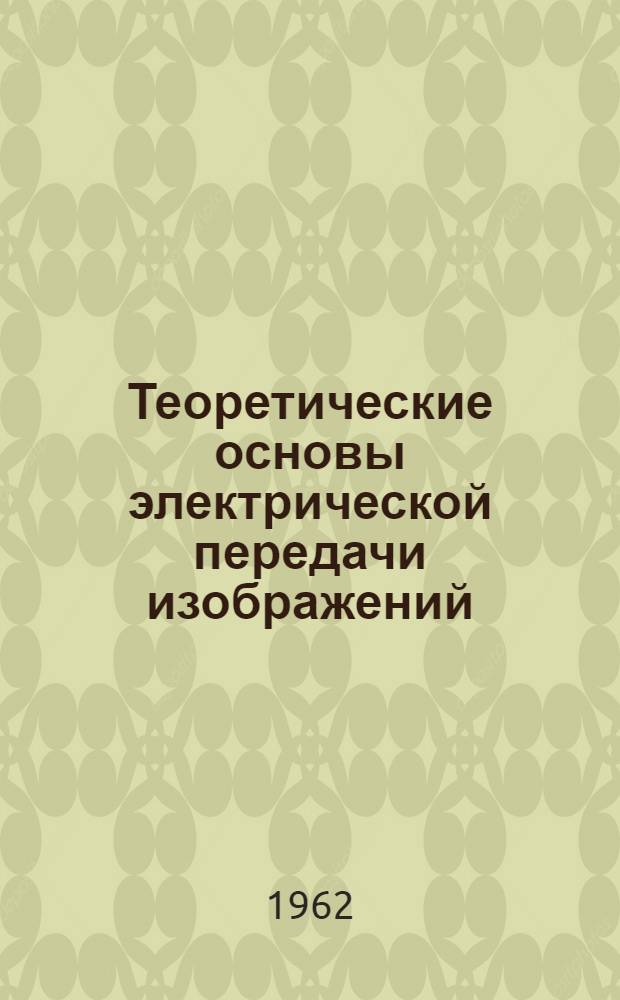 Теоретические основы электрической передачи изображений : Телевидение и фототелеграфия