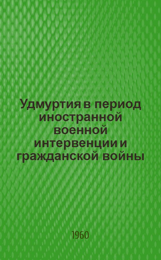 Удмуртия в период иностранной военной интервенции и гражданской войны : Сборник документов. Ч. 1
