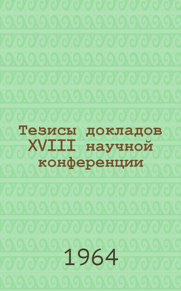 Тезисы докладов XVIII научной конференции : (Апр. 1964 г.). [2] : Серия биологическая