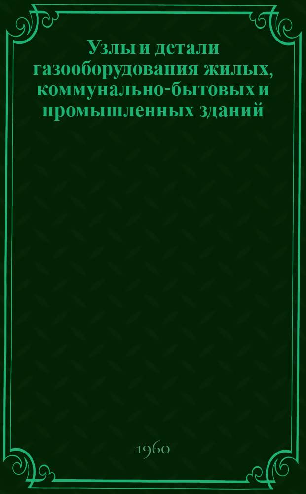Узлы и детали газооборудования жилых, коммунально-бытовых и промышленных зданий : Альбом нормалей [В 2 ч.] Ч. 1-. Ч. 1