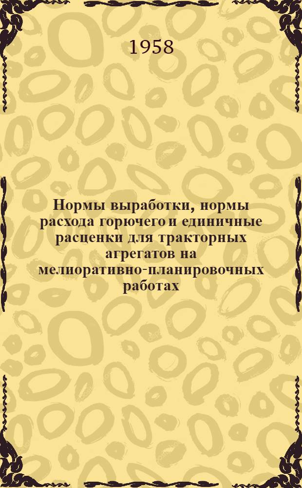Нормы выработки, нормы расхода горючего и единичные расценки для тракторных агрегатов на мелиоративно-планировочных работах : Ч. 1-. Ч. 2 : Временные нормы, утвержденные Министерством сельского хозяйства УзССР 2 января 1958 года