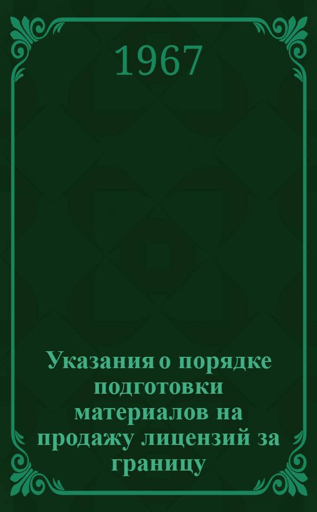 Указания о порядке подготовки материалов на продажу лицензий за границу : Утв. 30 V 1967 г. : (Вводятся в действие с сент. 1967 г.)