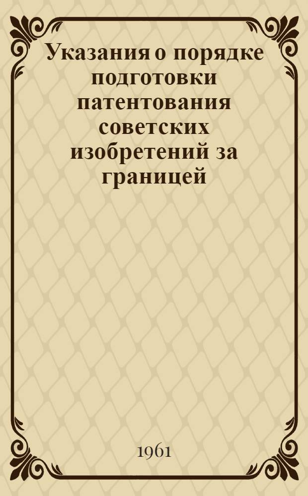 Указания о порядке подготовки патентования советских изобретений за границей : ЗП-5-61 : Утв. 17/X 1961 г. : Вводятся в действие с 1 янв. 1962 г