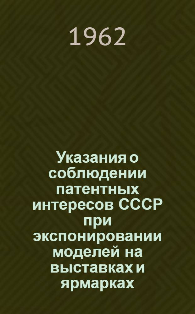 Указания о соблюдении патентных интересов СССР при экспонировании моделей на выставках и ярмарках, организуемых на территории страны и за границей : Утв. 27/VI 1962 г